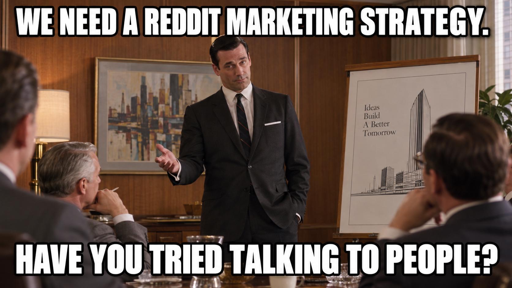 We need a Reddit strategy. Have you tried talking to people?